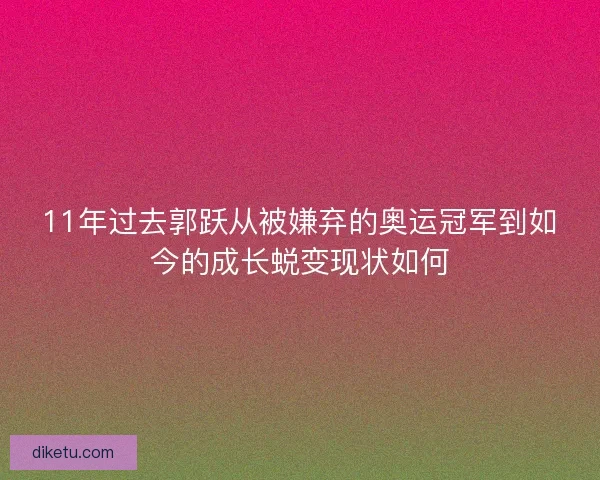 11年过去郭跃从被嫌弃的奥运冠军到如今的成长蜕变现状如何