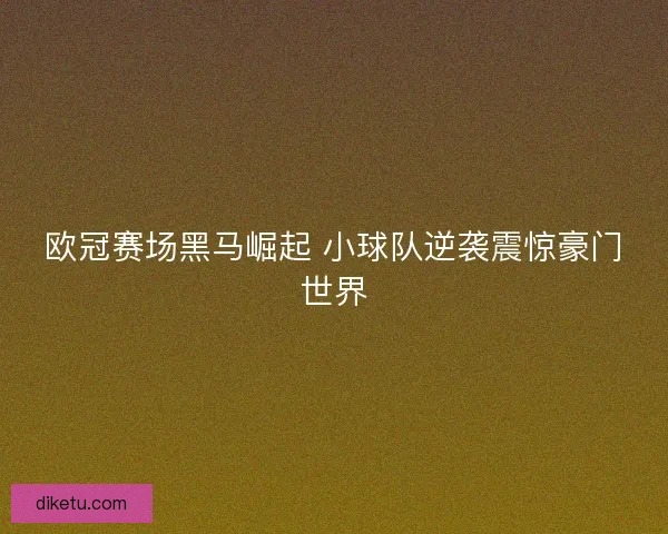 欧冠赛场黑马崛起 小球队逆袭震惊豪门世界