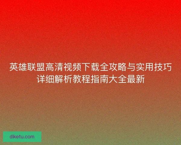 英雄联盟高清视频下载全攻略与实用技巧详细解析教程指南大全最新