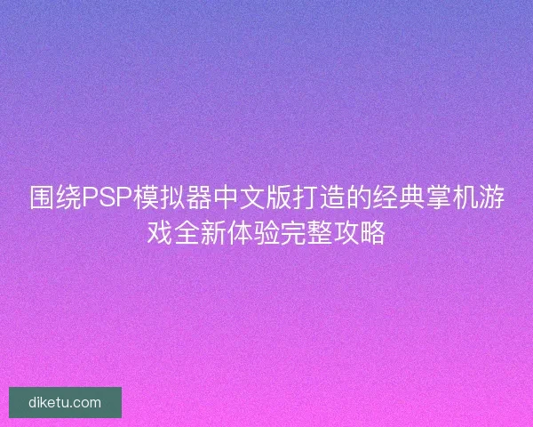 围绕PSP模拟器中文版打造的经典掌机游戏全新体验完整攻略