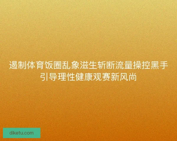 遏制体育饭圈乱象滋生斩断流量操控黑手引导理性健康观赛新风尚