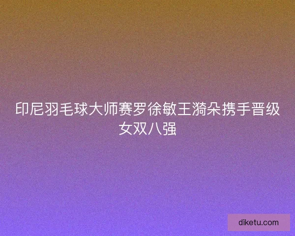 印尼羽毛球大师赛罗徐敏王漪朵携手晋级女双八强