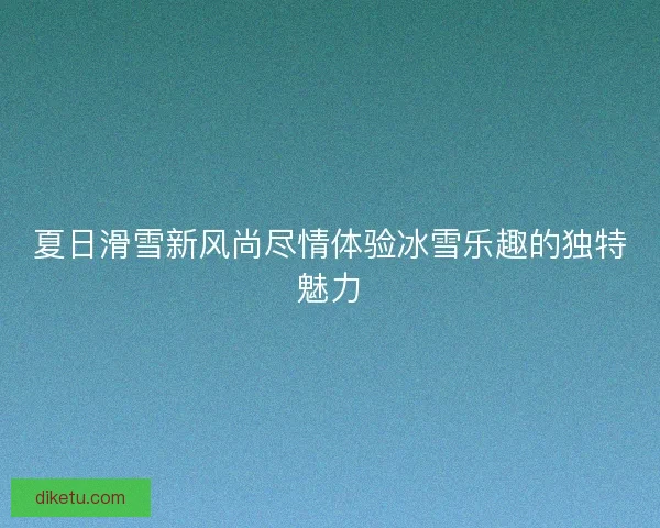 夏日滑雪新风尚尽情体验冰雪乐趣的独特魅力