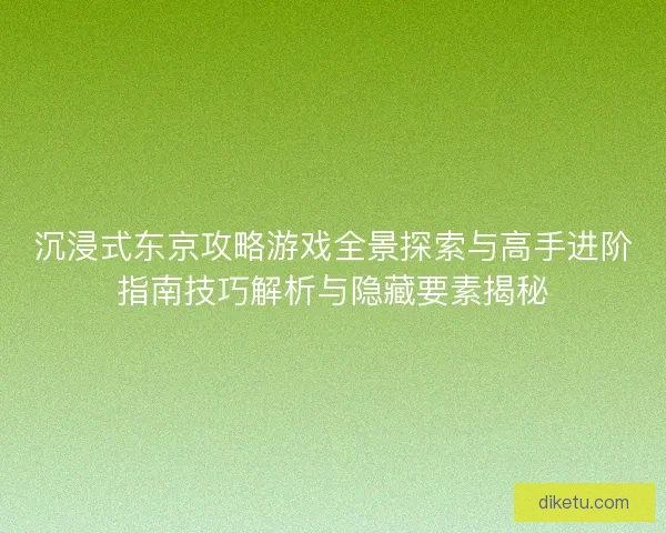 沉浸式东京攻略游戏全景探索与高手进阶指南技巧解析与隐藏要素揭秘