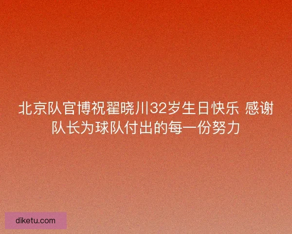 北京队官博祝翟晓川32岁生日快乐 感谢队长为球队付出的每一份努力