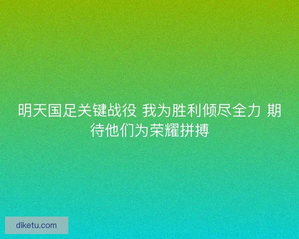 明天国足关键战役 我为胜利倾尽全力 期待他们为荣耀拼搏