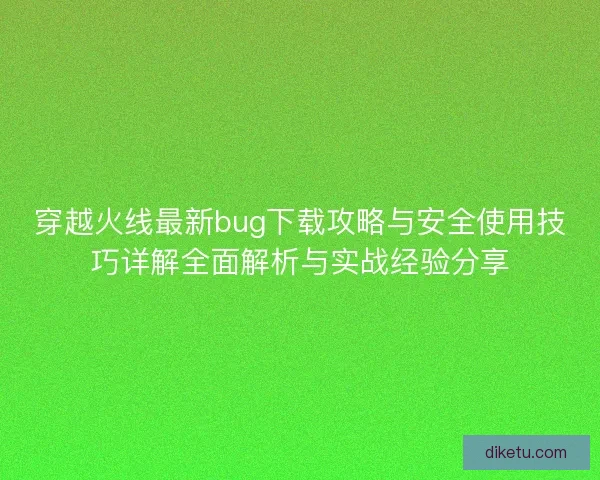 穿越火线最新bug下载攻略与安全使用技巧详解全面解析与实战经验分享