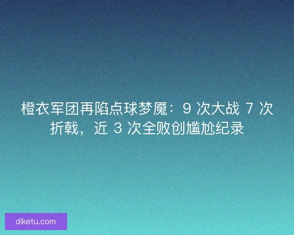 橙衣军团再陷点球梦魇：9 次大战 7 次折戟，近 3 次全败创尴尬纪录