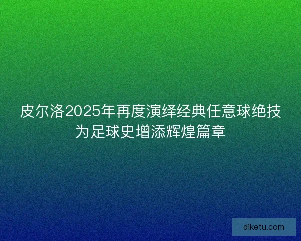 皮尔洛2025年再度演绎经典任意球绝技为足球史增添辉煌篇章
