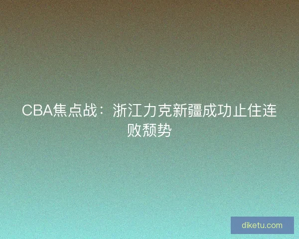 CBA焦点战：浙江力克新疆成功止住连败颓势