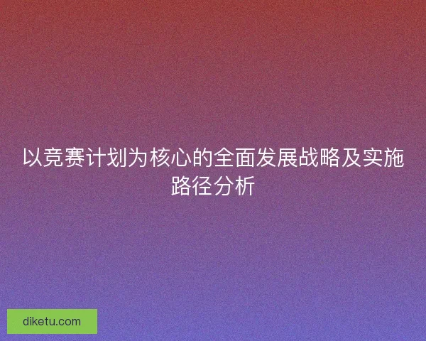 以竞赛计划为核心的全面发展战略及实施路径分析