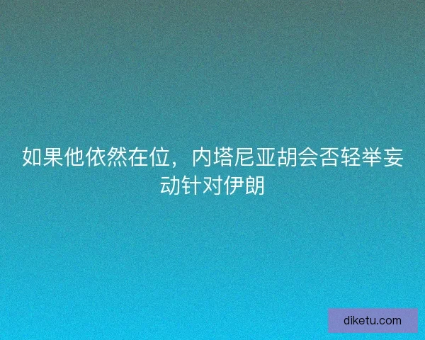 如果他依然在位，内塔尼亚胡会否轻举妄动针对伊朗