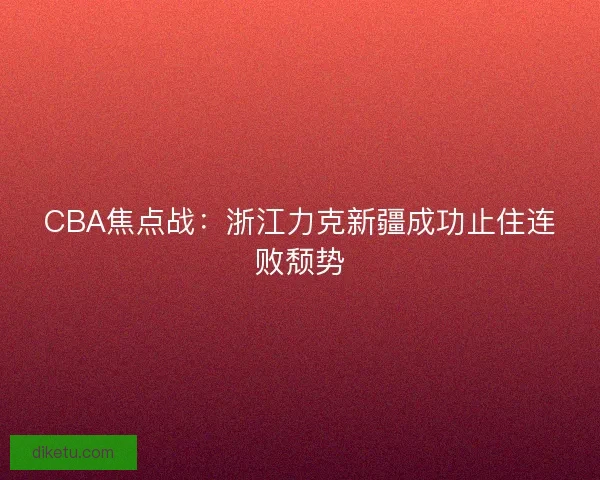 CBA焦点战：浙江力克新疆成功止住连败颓势