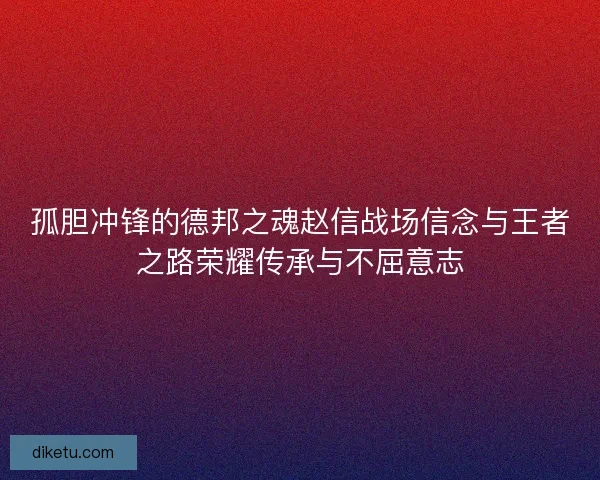 孤胆冲锋的德邦之魂赵信战场信念与王者之路荣耀传承与不屈意志