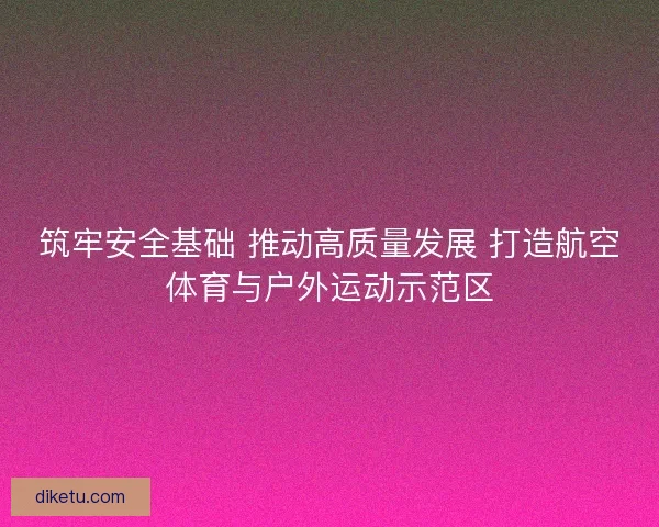 筑牢安全基础 推动高质量发展 打造航空体育与户外运动示范区