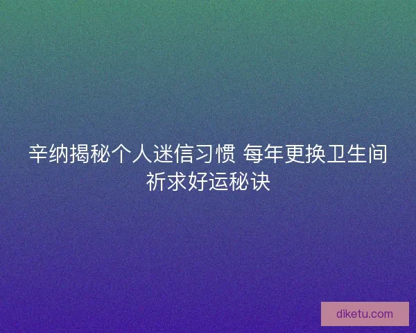 辛纳揭秘个人迷信习惯 每年更换卫生间祈求好运秘诀