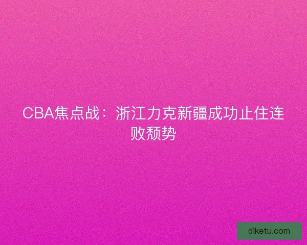 CBA焦点战：浙江力克新疆成功止住连败颓势