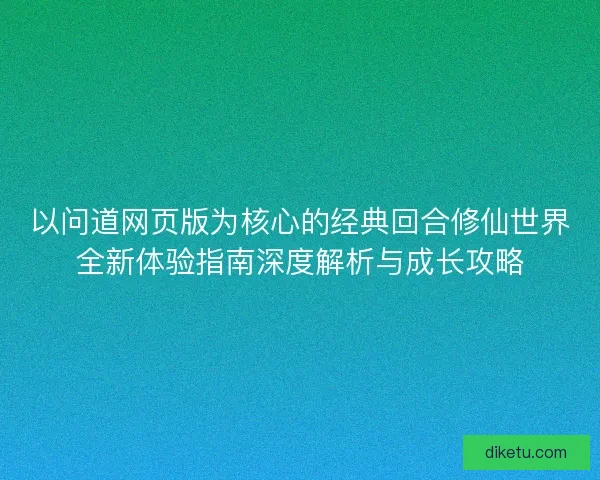 以问道网页版为核心的经典回合修仙世界全新体验指南深度解析与成长攻略