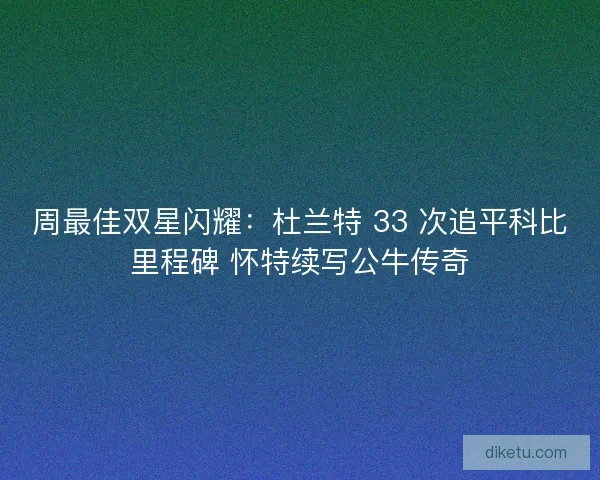 周最佳双星闪耀：杜兰特 33 次追平科比里程碑 怀特续写公牛传奇