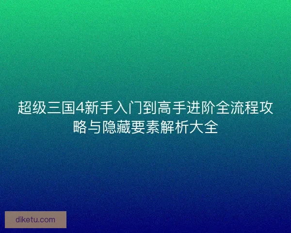 超级三国4新手入门到高手进阶全流程攻略与隐藏要素解析大全