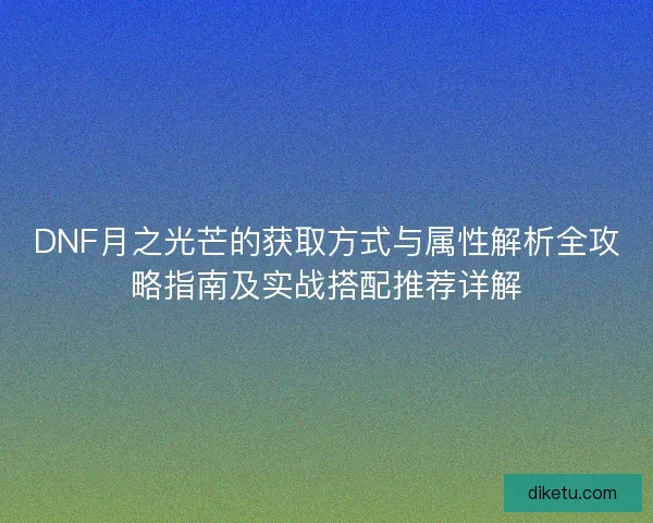 DNF月之光芒的获取方式与属性解析全攻略指南及实战搭配推荐详解