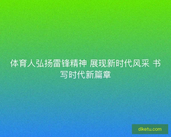 体育人弘扬雷锋精神 展现新时代风采 书写时代新篇章