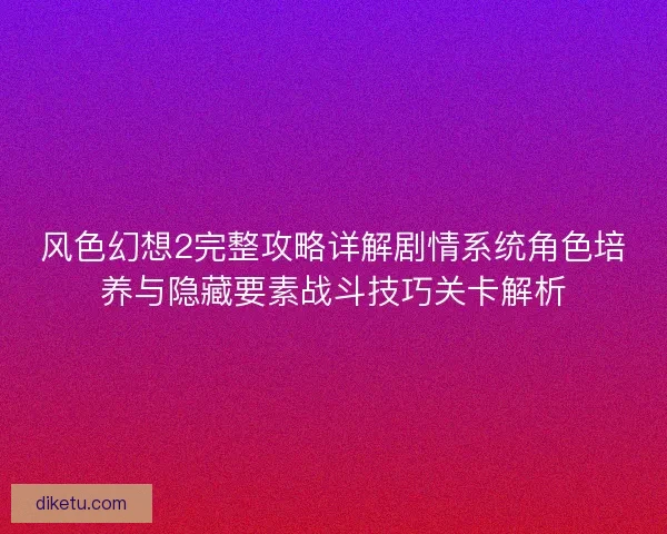 风色幻想2完整攻略详解剧情系统角色培养与隐藏要素战斗技巧关卡解析