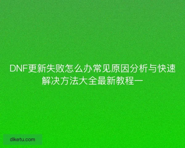 DNF更新失败怎么办常见原因分析与快速解决方法大全最新教程一