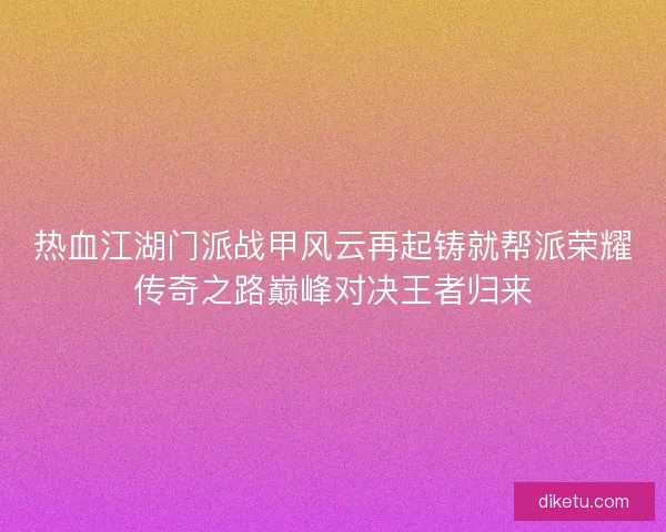 热血江湖门派战甲风云再起铸就帮派荣耀传奇之路巅峰对决王者归来